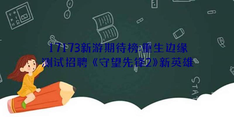 17173新游期待榜:重生边缘测试招聘